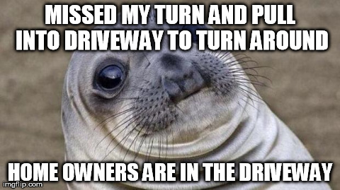 Awkward Moment Sealion Meme | MISSED MY TURN AND PULL INTO DRIVEWAY TO TURN AROUND HOME OWNERS ARE IN THE DRIVEWAY | image tagged in awkward moment seal,AdviceAnimals | made w/ Imgflip meme maker