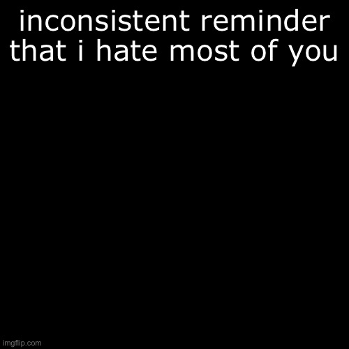 Black Square | inconsistent reminder that i hate most of you | image tagged in black square | made w/ Imgflip meme maker
