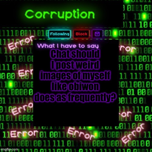 Corruption 2 | Chat should I post weird images of myself like obiwon does as frequently? | image tagged in corruption 2 | made w/ Imgflip meme maker