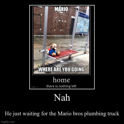 Nah | He just waiting for the Mario bros plumbing truck | image tagged in funny,demotivationals | made w/ Imgflip demotivational maker