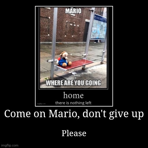 Come on Mario, don't give up | Please | image tagged in funny,demotivationals | made w/ Imgflip demotivational maker