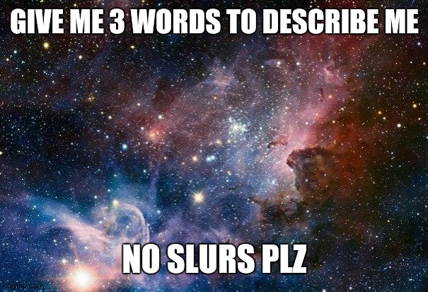 I'm talking about myself | GIVE ME 3 WORDS TO DESCRIBE ME; NO SLURS PLZ | image tagged in space | made w/ Imgflip meme maker