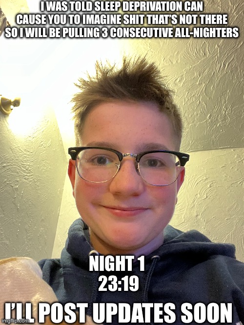 I WAS TOLD SLEEP DEPRIVATION CAN CAUSE YOU TO IMAGINE SHIT THAT’S NOT THERE SO I WILL BE PULLING 3 CONSECUTIVE ALL-NIGHTERS; NIGHT 1 
23:19; I’LL POST UPDATES SOON | made w/ Imgflip meme maker