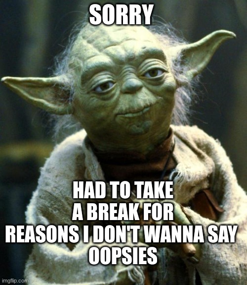 Star Wars Yoda | SORRY; HAD TO TAKE A BREAK FOR REASONS I DON'T WANNA SAY 
OOPSIES | image tagged in memes,star wars yoda | made w/ Imgflip meme maker
