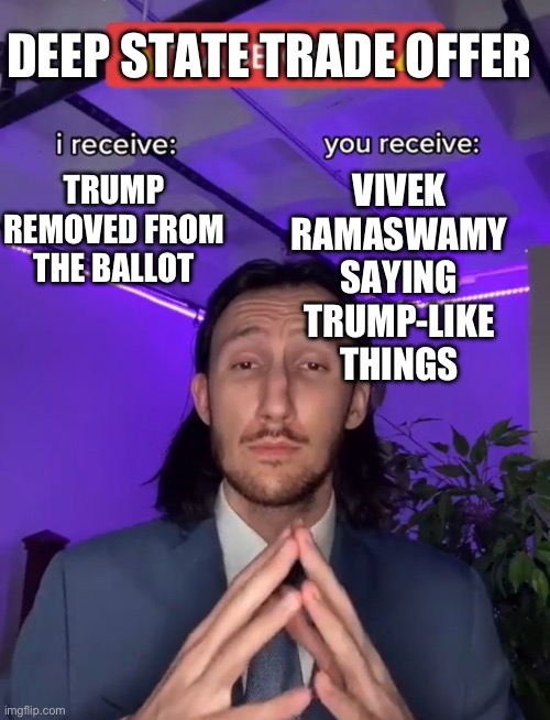 Make a deal | DEEP STATE TRADE OFFER; VIVEK RAMASWAMY SAYING TRUMP-LIKE THINGS; TRUMP REMOVED FROM THE BALLOT | image tagged in make a deal | made w/ Imgflip meme maker