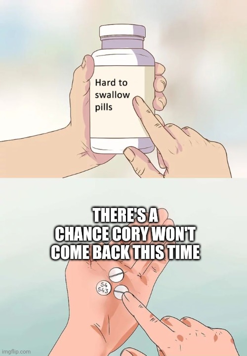 Hard To Swallow Pills | THERE'S A CHANCE CORY WON'T COME BACK THIS TIME | image tagged in memes,hard to swallow pills | made w/ Imgflip meme maker