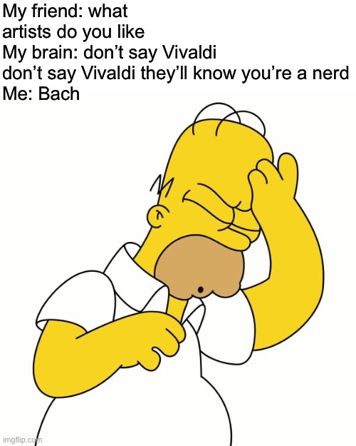 I’m a classical nerd ? | My friend: what artists do you like
My brain: don’t say Vivaldi don’t say Vivaldi they’ll know you’re a nerd
Me: Bach | image tagged in home doh,bach | made w/ Imgflip meme maker