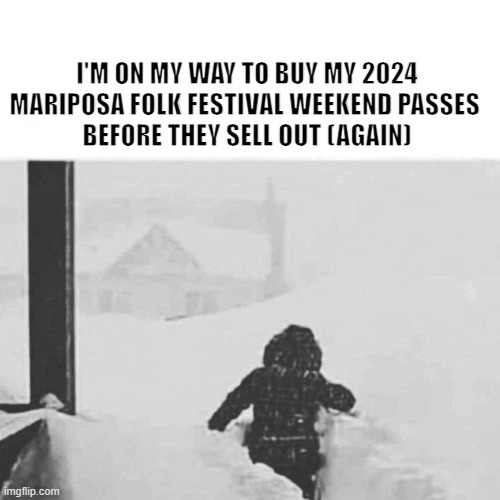2024 Mariposa Folk Festival | I'M ON MY WAY TO BUY MY 2024 MARIPOSA FOLK FESTIVAL WEEKEND PASSES 
BEFORE THEY SELL OUT (AGAIN) | image tagged in mariposafolkfestival,weekendpasses,snow | made w/ Imgflip meme maker