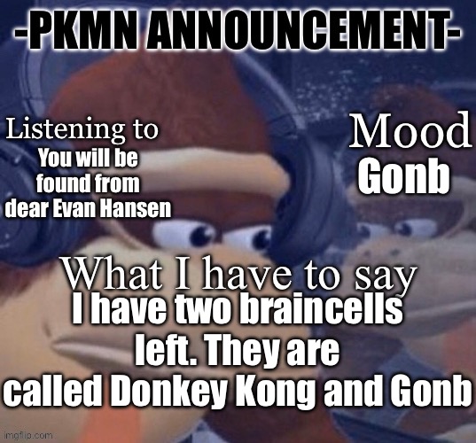 PKMN announcement | You will be found from dear Evan Hansen; Gonb; I have two braincells left. They are called Donkey Kong and Gonb | image tagged in pkmn announcement | made w/ Imgflip meme maker