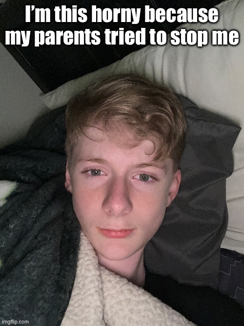 I’m this horny because my parents tried to stop me | made w/ Imgflip meme maker