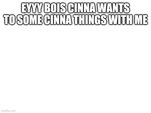 Happy | EYYY BOIS CINNA WANTS TO SOME CINNA THINGS WITH ME | made w/ Imgflip meme maker