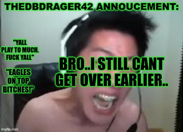thedbdrager42s annoucement template | BRO..I STILL CANT GET OVER EARLIER.. | image tagged in thedbdrager42s annoucement template | made w/ Imgflip meme maker