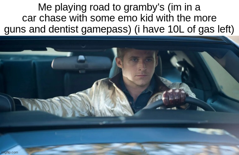 when you're just screwed | Me playing road to gramby's (im in a car chase with some emo kid with the more guns and dentist gamepass) (i have 10L of gas left) | image tagged in ryan gosling drive | made w/ Imgflip meme maker