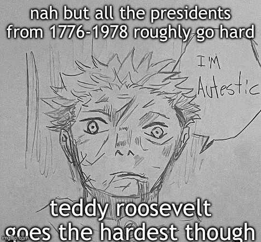 I HAD JUST BEEN SHOT BUT IT TAKES MORE THAN THAT TO KILL A BULL MOOSE | nah but all the presidents from 1776-1978 roughly go hard; teddy roosevelt goes the hardest though | image tagged in i'm autestic | made w/ Imgflip meme maker