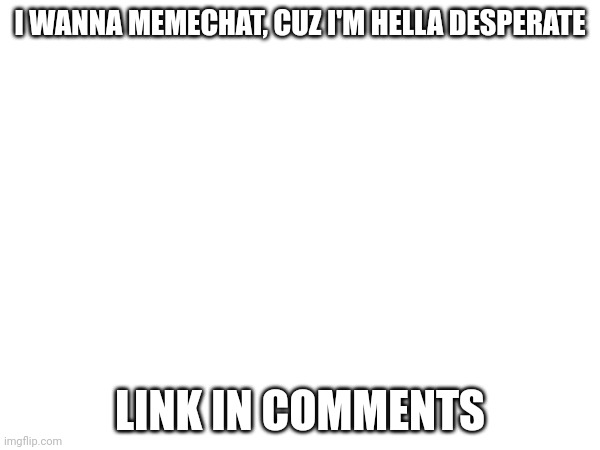 a | I WANNA MEMECHAT, CUZ I'M HELLA DESPERATE; LINK IN COMMENTS | image tagged in a | made w/ Imgflip meme maker