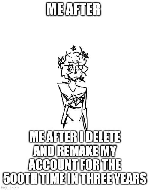 Last post tonight I swear | ME AFTER; ME AFTER I DELETE AND REMAKE MY ACCOUNT FOR THE 500TH TIME IN THREE YEARS | made w/ Imgflip meme maker