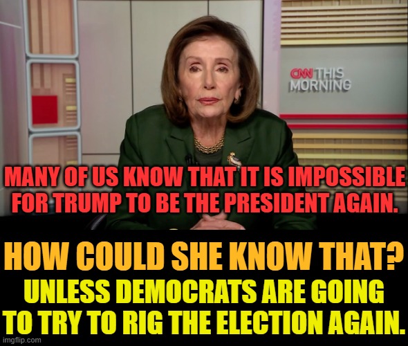 Is Nancy Pelosi Psychic These Days? | MANY OF US KNOW THAT IT IS IMPOSSIBLE FOR TRUMP TO BE THE PRESIDENT AGAIN. HOW COULD SHE KNOW THAT? UNLESS DEMOCRATS ARE GOING TO TRY TO RIG THE ELECTION AGAIN. | image tagged in memes,politics,nancy pelosi,trump,impossible,again | made w/ Imgflip meme maker