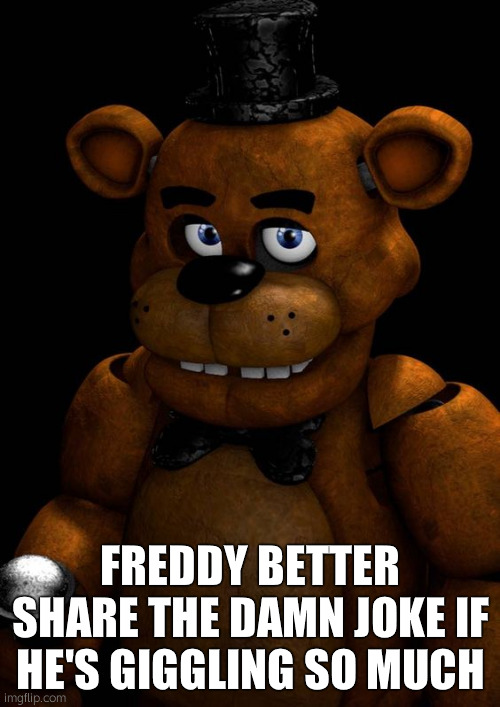 Mf laughs in fnaf 1, ok bro what's so funny | FREDDY BETTER SHARE THE DAMN JOKE IF HE'S GIGGLING SO MUCH | image tagged in freddy fazbear | made w/ Imgflip meme maker
