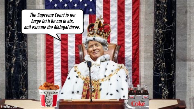 Trump King Day 4 | The Supreme Court is too large let it be cut to six, and execute the disloyal three. | image tagged in donald trump,fasicist,maga,autoritaian,king of the house,dictator | made w/ Imgflip meme maker