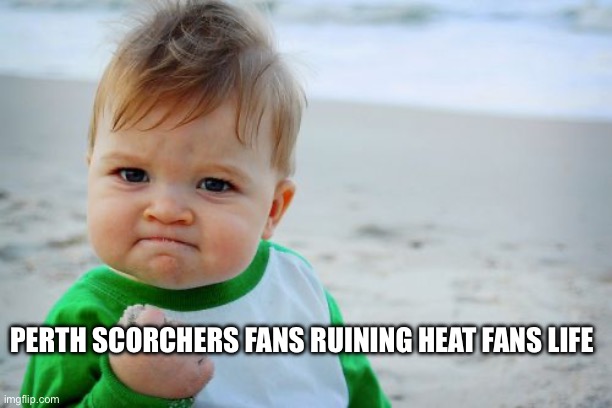 Morons. | PERTH SCORCHERS FANS RUINING HEAT FANS LIFE | image tagged in memes | made w/ Imgflip meme maker