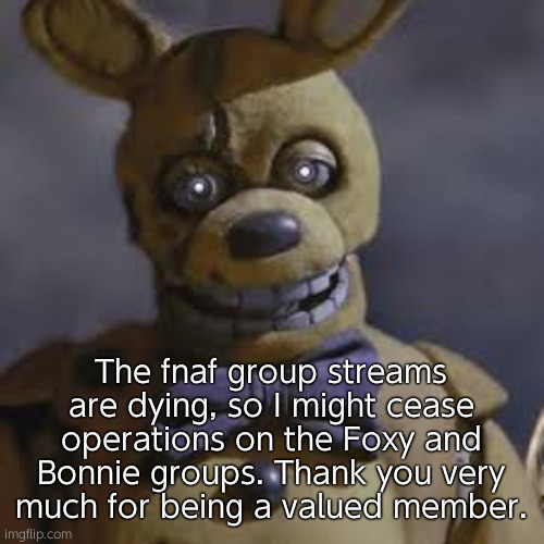 If the stream does not revive by February, no more spots will be accepted | The fnaf group streams are dying, so I might cease operations on the Foxy and Bonnie groups. Thank you very much for being a valued member. | image tagged in springbonnie | made w/ Imgflip meme maker