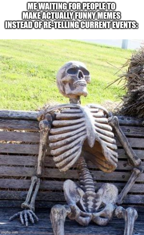 Idk what to title these | ME WAITING FOR PEOPLE TO MAKE ACTUALLY FUNNY MEMES INSTEAD OF RE-TELLING CURRENT EVENTS: | image tagged in memes,waiting skeleton | made w/ Imgflip meme maker