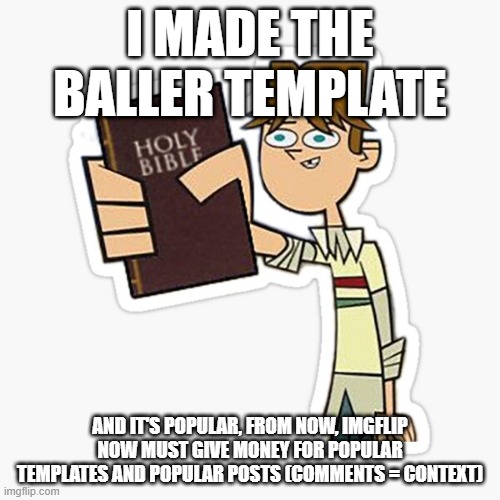 Take this | I MADE THE BALLER TEMPLATE; AND IT'S POPULAR, FROM NOW, IMGFLIP NOW MUST GIVE MONEY FOR POPULAR TEMPLATES AND POPULAR POSTS (COMMENTS = CONTEXT) | image tagged in take this | made w/ Imgflip meme maker