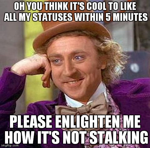 Creepy Condescending Wonka | OH YOU THINK IT'S COOL TO LIKE ALL MY STATUSES WITHIN 5 MINUTES PLEASE ENLIGHTEN ME HOW IT'S NOT STALKING | image tagged in memes,creepy condescending wonka | made w/ Imgflip meme maker