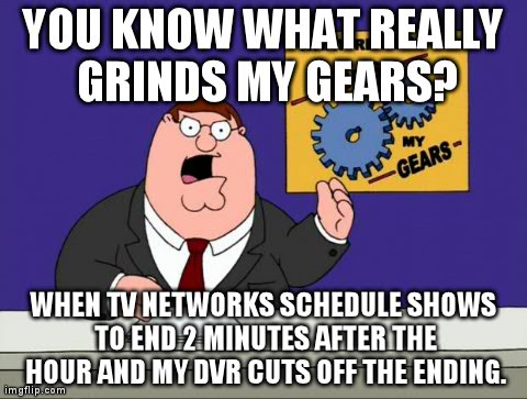grind gears | YOU KNOW WHAT REALLY GRINDS MY GEARS? WHEN TV NETWORKS SCHEDULE SHOWS TO END 2 MINUTES AFTER THE HOUR AND MY DVR CUTS OFF THE ENDING. | image tagged in grind gears,AdviceAnimals | made w/ Imgflip meme maker
