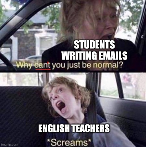Why can't you just respond normal? | STUDENTS WRITING EMAILS; ENGLISH TEACHERS | image tagged in why can't you just be normal,teacher,english teachers,grammar nazi teacher,email,memes | made w/ Imgflip meme maker