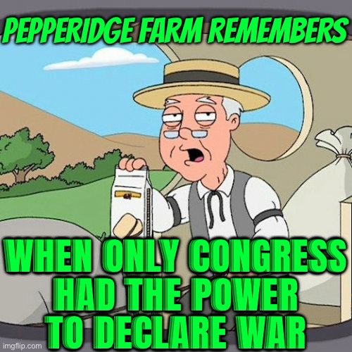 Only Congress Has The Power To Declare War | PEPPERIDGE FARM REMEMBERS; WHEN ONLY CONGRESS
HAD THE POWER
TO DECLARE WAR | image tagged in memes,pepperidge farm remembers,politics lol,creepy joe biden,world war iii,world war 3 | made w/ Imgflip meme maker