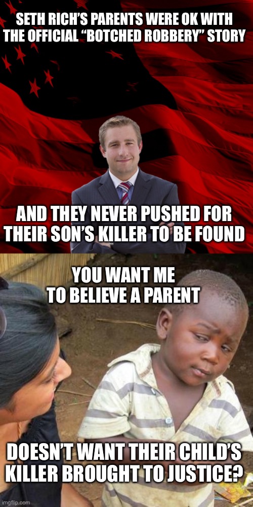 SETH RICH’S PARENTS WERE OK WITH THE OFFICIAL “BOTCHED ROBBERY” STORY AND THEY NEVER PUSHED FOR THEIR SON’S KILLER TO BE FOUND YOU WANT ME T | image tagged in cfg seth rich american hero,memes,third world skeptical kid | made w/ Imgflip meme maker