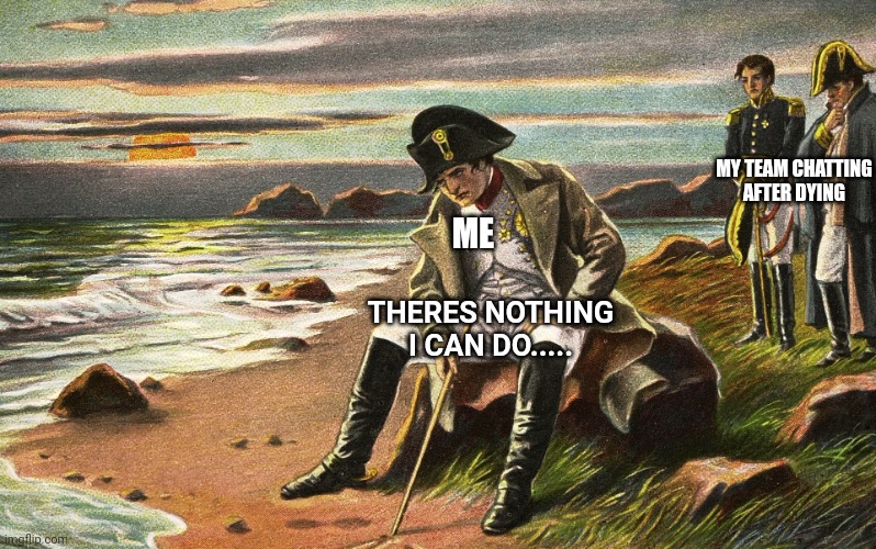 Me when im the only teammate left | MY TEAM CHATTING AFTER DYING; ME; THERES NOTHING I CAN DO..... | image tagged in napoleon,gaming,memes,funny | made w/ Imgflip meme maker