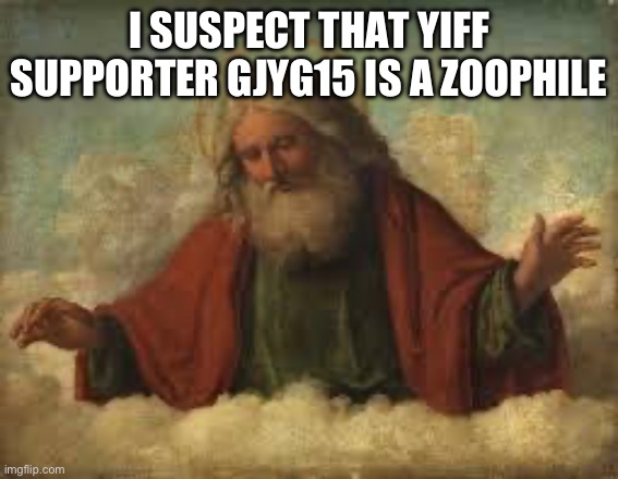 With the help of lordzerostrike we have a bunch of evidence | I SUSPECT THAT YIFF SUPPORTER GJYG15 IS A ZOOPHILE | image tagged in god | made w/ Imgflip meme maker