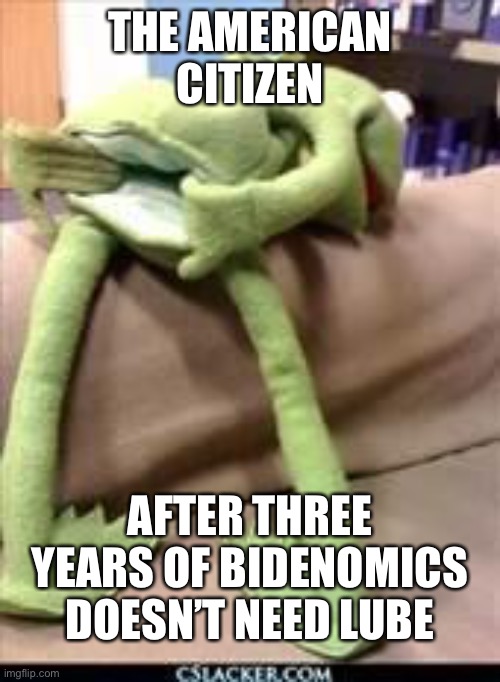 Gay kermit | THE AMERICAN CITIZEN AFTER THREE YEARS OF BIDENOMICS DOESN’T NEED LUBE | image tagged in gay kermit | made w/ Imgflip meme maker