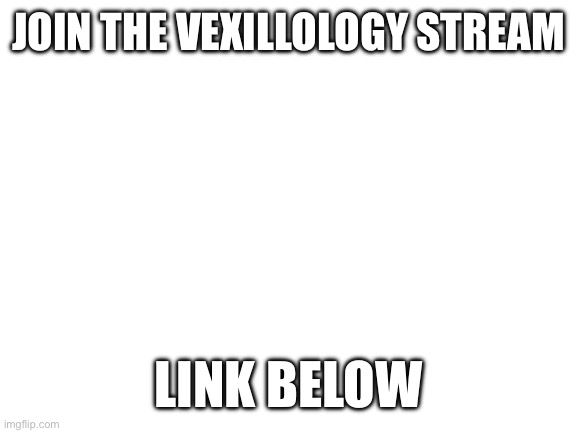 Join | JOIN THE VEXILLOLOGY STREAM; LINK BELOW | image tagged in blank white template | made w/ Imgflip meme maker