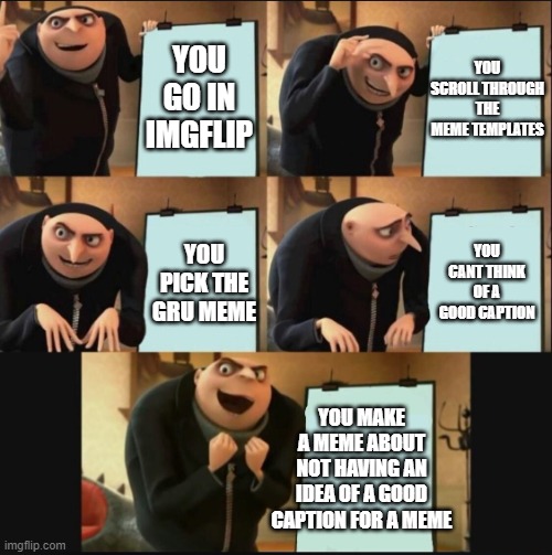 5 panel gru meme | YOU SCROLL THROUGH THE MEME TEMPLATES; YOU GO IN IMGFLIP; YOU CANT THINK OF A GOOD CAPTION; YOU PICK THE GRU MEME; YOU MAKE A MEME ABOUT NOT HAVING AN IDEA OF A GOOD CAPTION FOR A MEME | image tagged in 5 panel gru meme | made w/ Imgflip meme maker