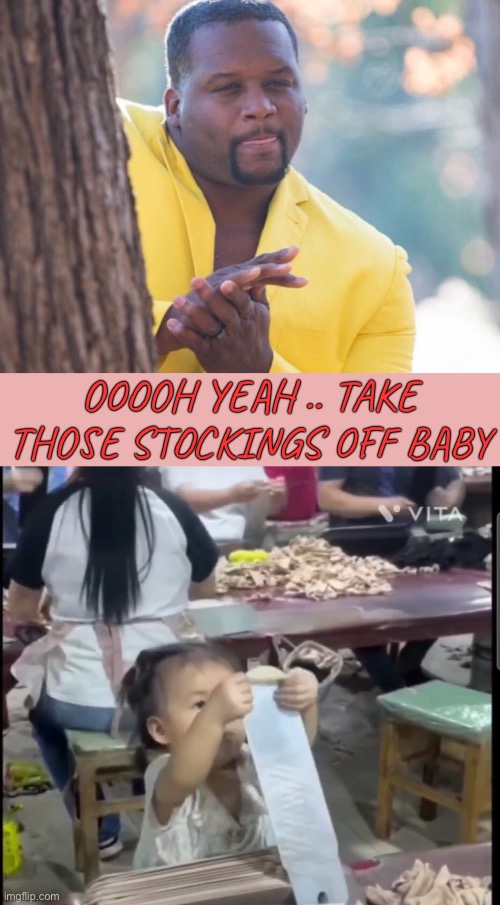 Peek / peak China :-( | OOOOH YEAH .. TAKE THOSE STOCKINGS OFF BABY | image tagged in perv,child labor,china,baby,dark humour | made w/ Imgflip meme maker