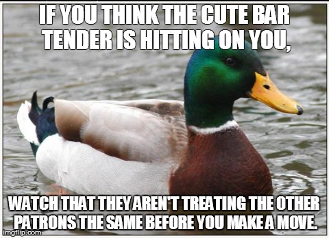 Actual Advice Mallard Meme | IF YOU THINK THE CUTE BAR TENDER IS HITTING ON YOU, WATCH THAT THEY AREN'T TREATING THE OTHER PATRONS THE SAME BEFORE YOU MAKE A MOVE. | image tagged in memes,actual advice mallard,AdviceAnimals | made w/ Imgflip meme maker