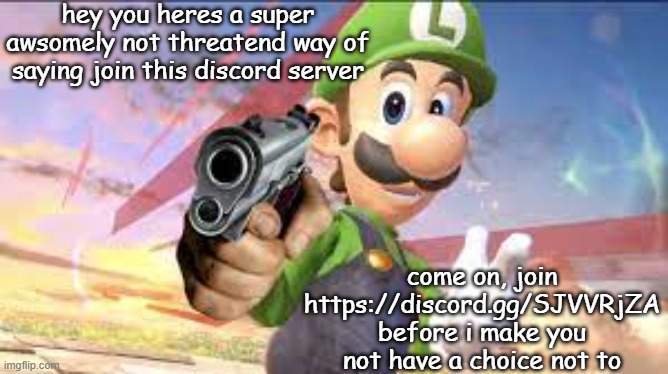 luigi is being kind so far | hey you heres a super awsomely not threatend way of saying join this discord server; come on, join https://discord.gg/SJVVRjZA
before i make you not have a choice not to | image tagged in request,join me,friend | made w/ Imgflip meme maker