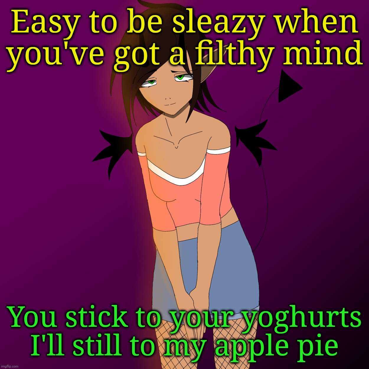 . | Easy to be sleazy when you've got a filthy mind; You stick to your yoghurts I'll still to my apple pie | image tagged in she bend | made w/ Imgflip meme maker