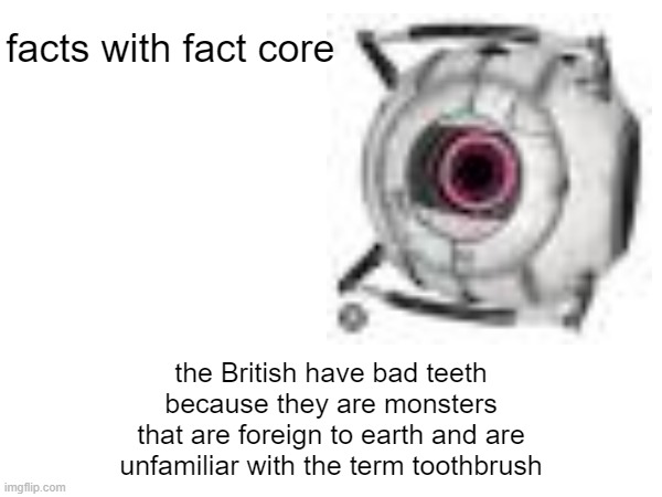 facts with fact core #1 | facts with fact core; the British have bad teeth
because they are monsters
that are foreign to earth and are
unfamiliar with the term toothbrush | image tagged in facts,portal 2,british | made w/ Imgflip meme maker