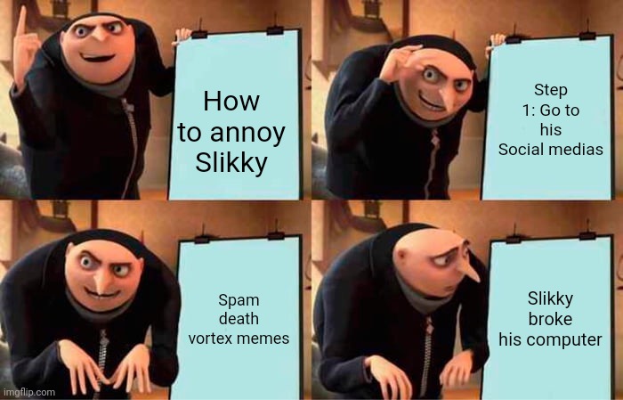 How To Annoy Slikky | Step 1: Go to his Social medias; How to annoy Slikky; Spam death vortex memes; Slikky broke his computer | image tagged in memes,gru's plan | made w/ Imgflip meme maker