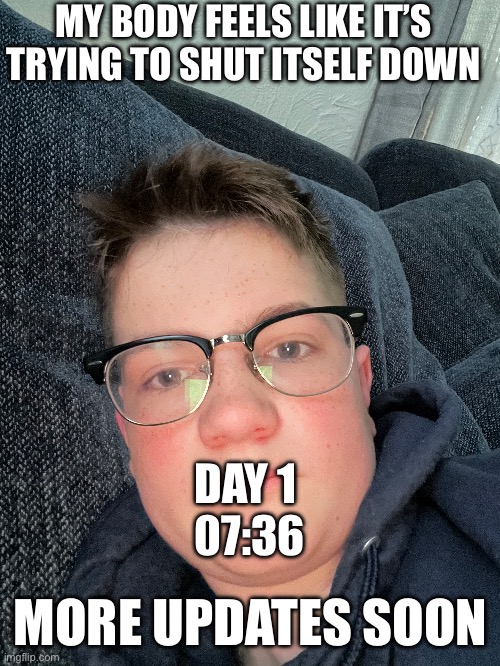 MY BODY FEELS LIKE IT’S TRYING TO SHUT ITSELF DOWN; DAY 1 
07:36; MORE UPDATES SOON | made w/ Imgflip meme maker