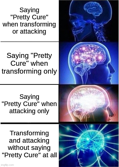Some magical girls from anime are kinda like that... | Saying "Pretty Cure" when transforming or attacking; Saying "Pretty Cure" when transforming only; Saying "Pretty Cure" when attacking only; Transforming and attacking without saying "Pretty Cure" at all | image tagged in memes,expanding brain | made w/ Imgflip meme maker