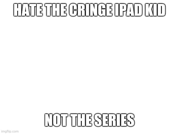 You guys need context, hate the cringe 5 year olds, not skibidi toilet | HATE THE CRINGE IPAD KID; NOT THE SERIES | made w/ Imgflip meme maker