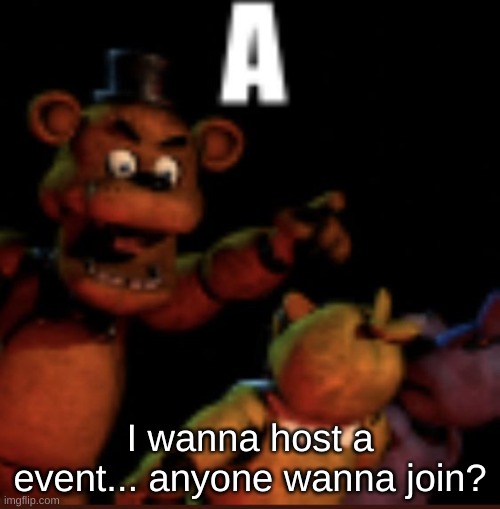 A | I wanna host a event... anyone wanna join? | image tagged in a | made w/ Imgflip meme maker