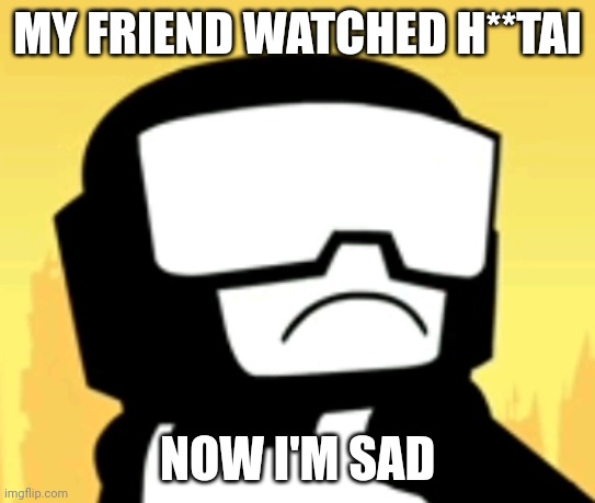 Sad Captain | MY FRIEND WATCHED H**TAI; NOW I'M SAD | image tagged in sad captain | made w/ Imgflip meme maker