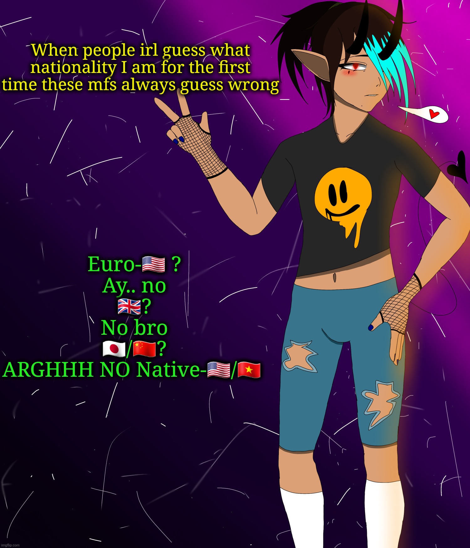 Frustration | When people irl guess what nationality I am for the first time these mfs always guess wrong; Euro-🇺🇸 ?
Ay.. no
🇬🇧?
No bro
🇯🇵/🇨🇳?
ARGHHH NO Native-🇺🇸/🇻🇳 | image tagged in spire jus chillin i guess | made w/ Imgflip meme maker