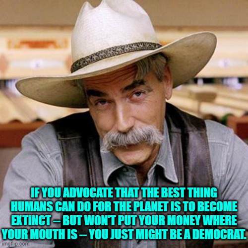 I thought I noticed you noticing that. | IF YOU ADVOCATE THAT THE BEST THING HUMANS CAN DO FOR THE PLANET IS TO BECOME EXTINCT -- BUT WON'T PUT YOUR MONEY WHERE YOUR MOUTH IS -- YOU JUST MIGHT BE A DEMOCRAT. | image tagged in sarcasm cowboy | made w/ Imgflip meme maker